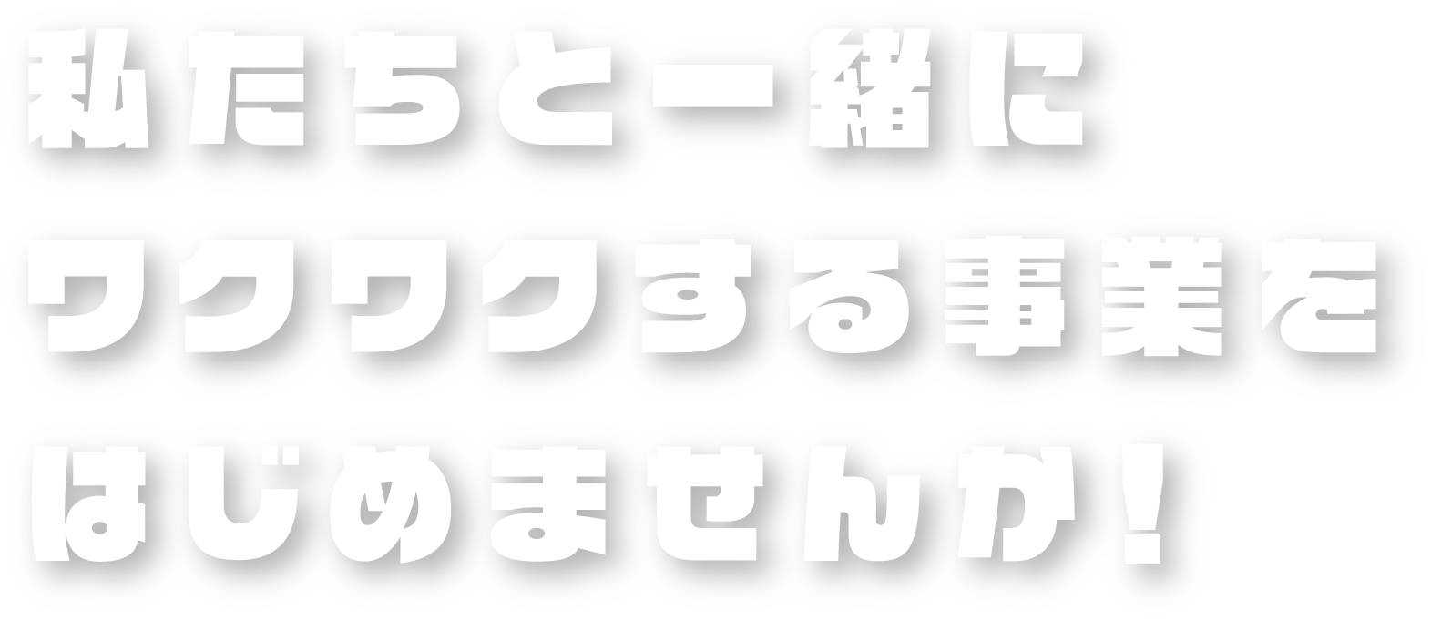 私たちと一緒にワクワクする事業をはじめませんか！